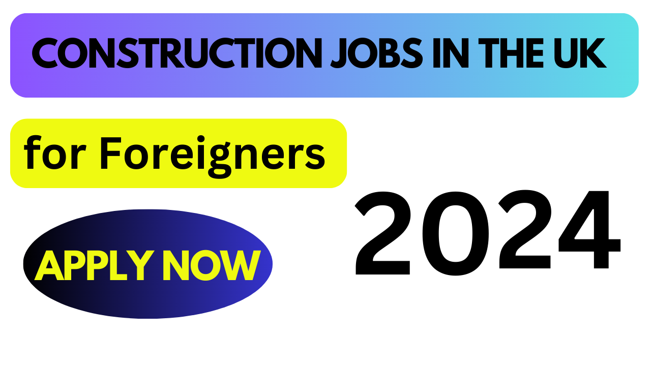 Construction Jobs in the UK for Foreigners – Apply Today for 2024 Opportunities!