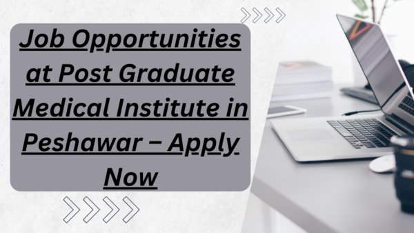 Job Opportunities at Post Graduate Medical Institute in Peshawar – Apply Now